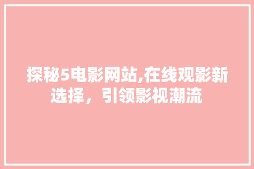 探秘5电影网站,在线观影新选择，引领影视潮流 探秘5电影网站,在线观影新选择，引领影视潮流 必应SEO