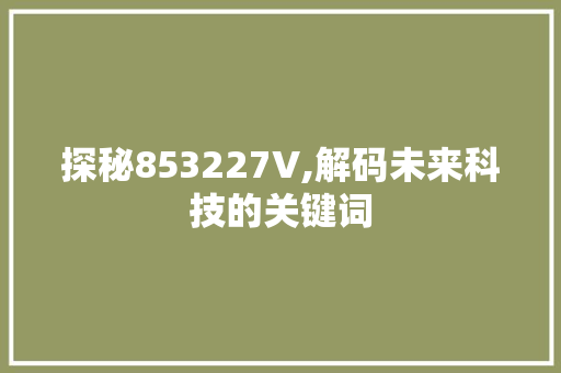 探秘853227V,解码未来科技的关键词 探秘853227V,解码未来科技的关键词 网站建设公司