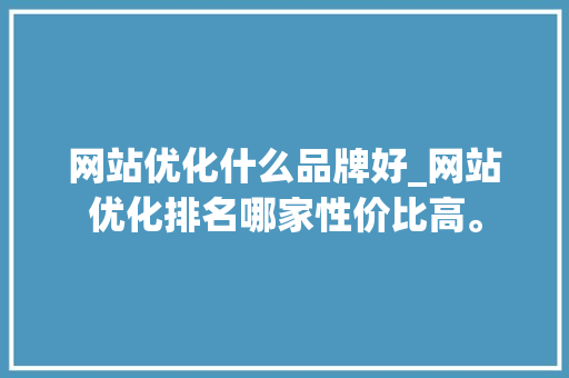 网站优化什么品牌好_网站优化排名哪家性价比高。 网站优化什么品牌好_网站优化排名哪家性价比高。 SEO关键词