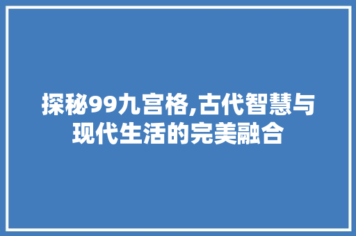 探秘99九宫格,古代智慧与现代生活的完美融合