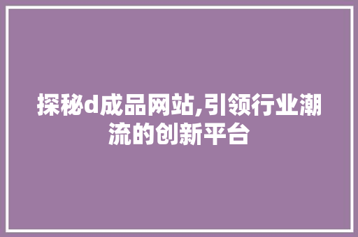 探秘d成品网站,引领行业潮流的创新平台 探秘d成品网站,引领行业潮流的创新平台 必应SEO