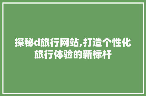 探秘d旅行网站,打造个性化旅行体验的新标杆 探秘d旅行网站,打造个性化旅行体验的新标杆 必应SEO