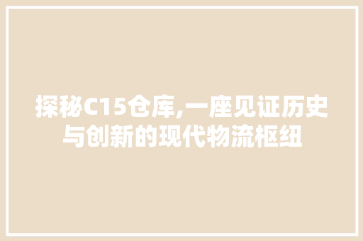 探秘C15仓库,一座见证历史与创新的现代物流枢纽 探秘C15仓库,一座见证历史与创新的现代物流枢纽 搜狗SEO