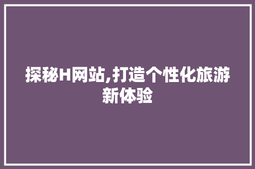 探秘H网站,打造个性化旅游新体验 探秘H网站,打造个性化旅游新体验 SEO关键词