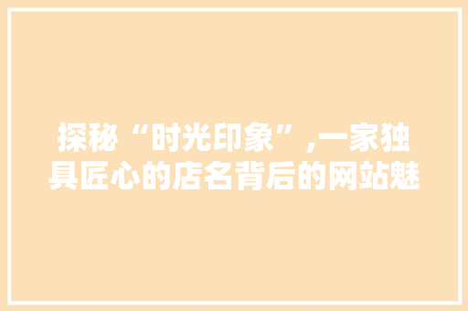 探秘“时光印象”,一家独具匠心的店名背后的网站魅力 探秘“时光印象”,一家独具匠心的店名背后的网站魅力 SEO关键词