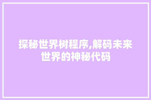 探秘世界树程序,解码未来世界的神秘代码 探秘世界树程序,解码未来世界的神秘代码 网站建设公司