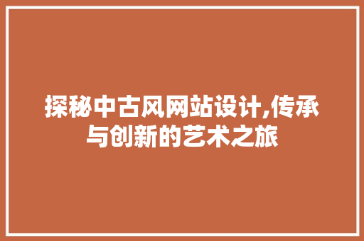 探秘中古风网站设计,传承与创新的艺术之旅 探秘中古风网站设计,传承与创新的艺术之旅 搜狗SEO