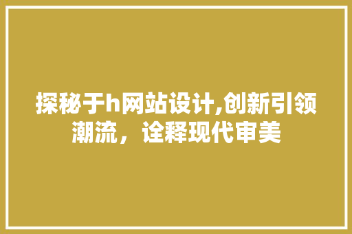 探秘于h网站设计,创新引领潮流，诠释现代审美 探秘于h网站设计,创新引领潮流，诠释现代审美 SEO关键词