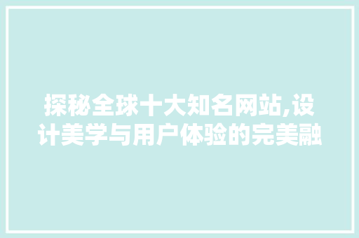 探秘全球十大知名网站,设计美学与用户体验的完美融合 探秘全球十大知名网站,设计美学与用户体验的完美融合 SEO关键词