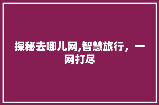 探秘去哪儿网,智慧旅行，一网打尽 探秘去哪儿网,智慧旅行，一网打尽 必应SEO