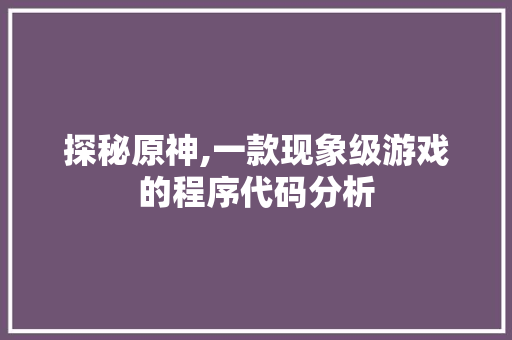 探秘原神,一款现象级游戏的程序代码分析 探秘原神,一款现象级游戏的程序代码分析 搜狗SEO