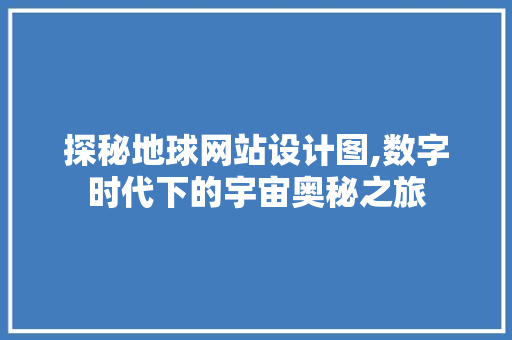 探秘地球网站设计图,数字时代下的宇宙奥秘之旅 探秘地球网站设计图,数字时代下的宇宙奥秘之旅 网站建设公司