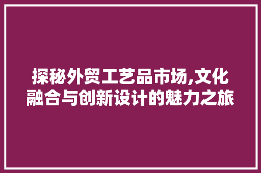 探秘外贸工艺品市场,文化融合与创新设计的魅力之旅 探秘外贸工艺品市场,文化融合与创新设计的魅力之旅 SEO关键词