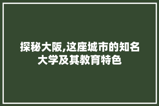 探秘大阪,这座城市的知名大学及其教育特色 探秘大阪,这座城市的知名大学及其教育特色 搜狗SEO