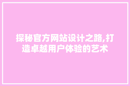 探秘官方网站设计之路,打造卓越用户体验的艺术 探秘官方网站设计之路,打造卓越用户体验的艺术 必应SEO