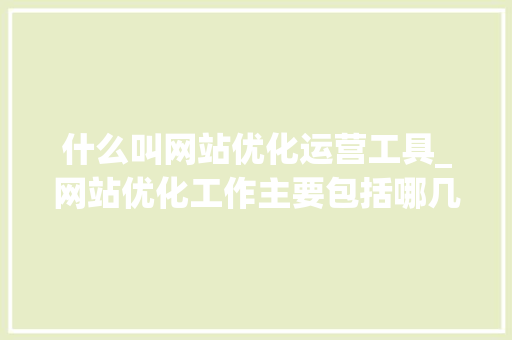 什么叫网站优化运营工具_网站优化工作主要包括哪几个方面。 什么叫网站优化运营工具_网站优化工作主要包括哪几个方面。 网站建设公司