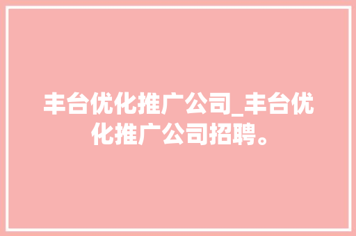 丰台优化推广公司_丰台优化推广公司招聘。 丰台优化推广公司_丰台优化推广公司招聘。 网站建设公司