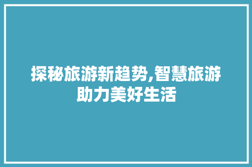 探秘旅游新趋势,智慧旅游助力美好生活 探秘旅游新趋势,智慧旅游助力美好生活 必应SEO