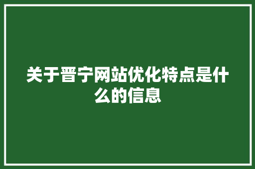 关于晋宁网站优化特点是什么的信息 关于晋宁网站优化特点是什么的信息 SEO关键词