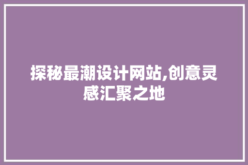 探秘最潮设计网站,创意灵感汇聚之地 探秘最潮设计网站,创意灵感汇聚之地 神马SEO