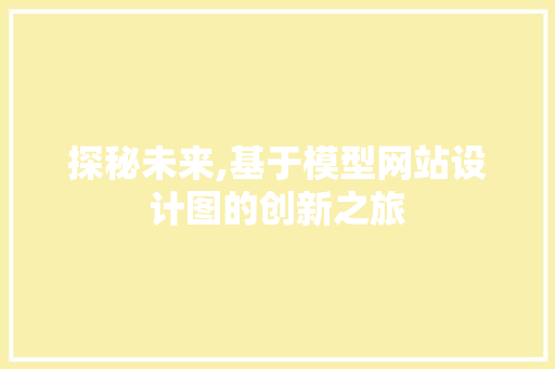 探秘未来,基于模型网站设计图的创新之旅 探秘未来,基于模型网站设计图的创新之旅 搜狗SEO