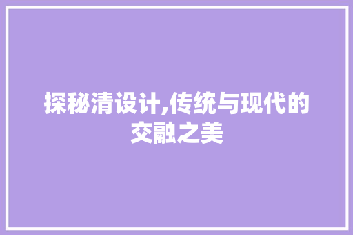 探秘清设计,传统与现代的交融之美 探秘清设计,传统与现代的交融之美 百度SEO