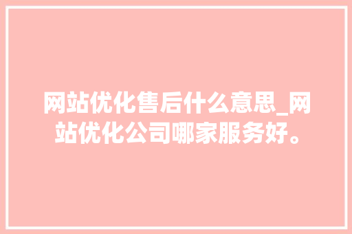 网站优化售后什么意思_网站优化公司哪家服务好。 网站优化售后什么意思_网站优化公司哪家服务好。 百度SEO
