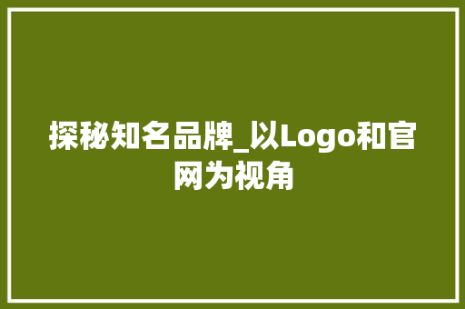 探秘知名品牌_以Logo和官网为视角 探秘知名品牌_以Logo和官网为视角 搜狗SEO