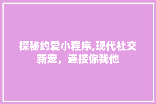 探秘约爱小程序,现代社交新宠，连接你我他 探秘约爱小程序,现代社交新宠，连接你我他 SEO关键词