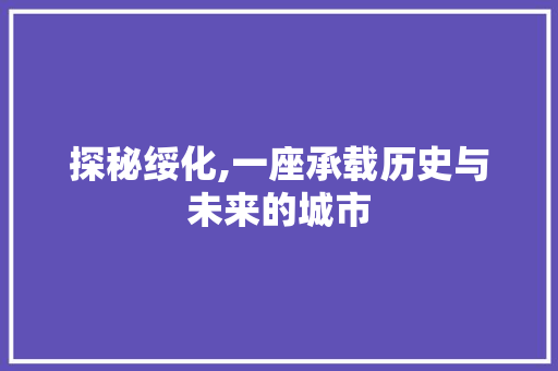 探秘绥化,一座承载历史与未来的城市