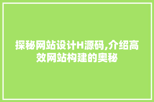 探秘网站设计H源码,介绍高效网站构建的奥秘 探秘网站设计H源码,介绍高效网站构建的奥秘 百度SEO