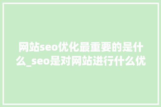 网站seo优化最重要的是什么_seo是对网站进行什么优化比较好?。 SEO关键词 网站seo优化最重要的是什么_seo是对网站进行什么优化比较好?。 网站seo优化最重要的是什么_seo是对网站进行什么优化比较好?。 SEO关键词
