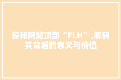 探秘网站顶部“FLH”,解码其背后的意义与价值 探秘网站顶部“FLH”,解码其背后的意义与价值 百度SEO