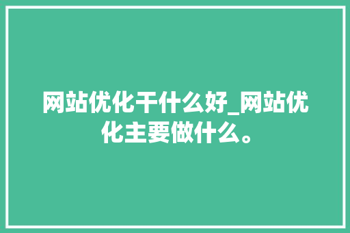 网站优化干什么好_网站优化主要做什么。 网站优化干什么好_网站优化主要做什么。 网站建设公司