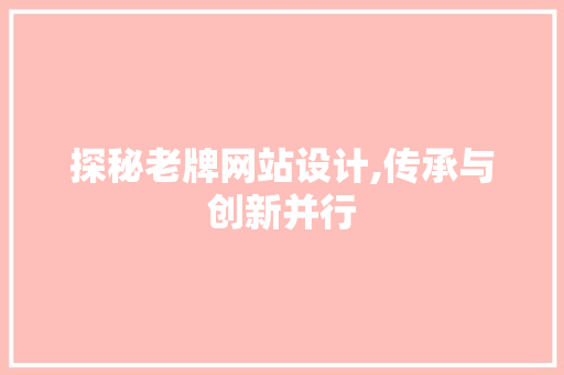 探秘老牌网站设计,传承与创新并行