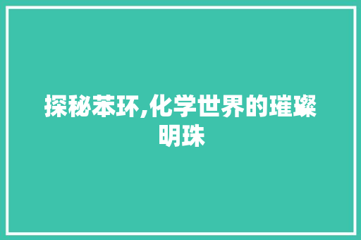 探秘苯环,化学世界的璀璨明珠