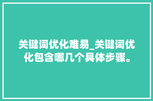 关键词优化难易_关键词优化包含哪几个具体步骤。 关键词优化难易_关键词优化包含哪几个具体步骤。 SEO关键词