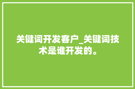 关键词开发客户_关键词技术是谁开发的。 关键词开发客户_关键词技术是谁开发的。 SEO关键词