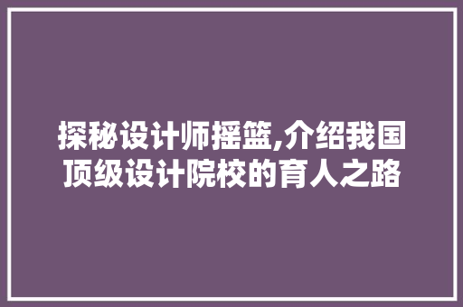 探秘设计师摇篮,介绍我国顶级设计院校的育人之路 探秘设计师摇篮,介绍我国顶级设计院校的育人之路 网站建设公司