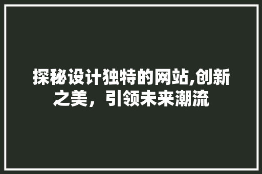 探秘设计独特的网站,创新之美，引领未来潮流 探秘设计独特的网站,创新之美，引领未来潮流 搜狗SEO
