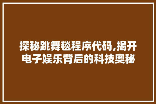 探秘跳舞毯程序代码,揭开电子娱乐背后的科技奥秘 探秘跳舞毯程序代码,揭开电子娱乐背后的科技奥秘 百度SEO