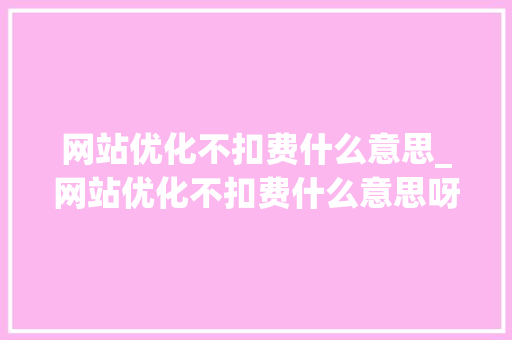 网站优化不扣费什么意思_网站优化不扣费什么意思呀。 网站优化不扣费什么意思_网站优化不扣费什么意思呀。 神马SEO