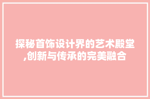 探秘首饰设计界的艺术殿堂,创新与传承的完美融合 探秘首饰设计界的艺术殿堂,创新与传承的完美融合 必应SEO