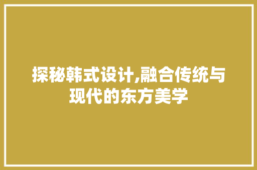 探秘韩式设计,融合传统与现代的东方美学 探秘韩式设计,融合传统与现代的东方美学 神马SEO