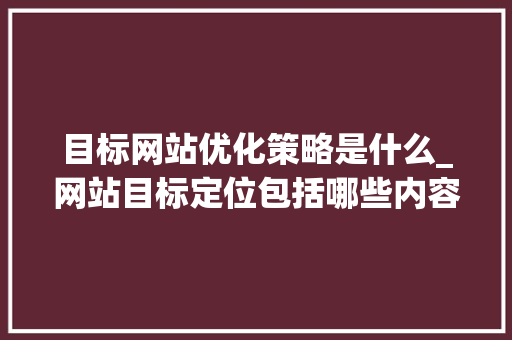 目标网站优化策略是什么_网站目标定位包括哪些内容。 目标网站优化策略是什么_网站目标定位包括哪些内容。 网站建设公司