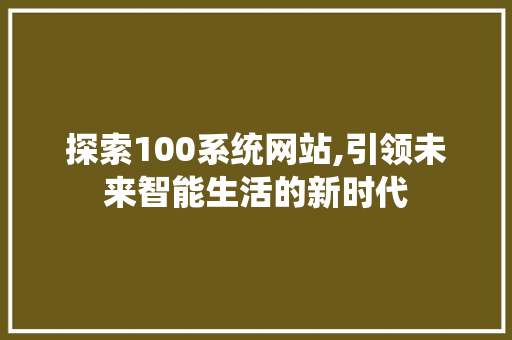 探索100系统网站,引领未来智能生活的新时代 探索100系统网站,引领未来智能生活的新时代 网站建设公司