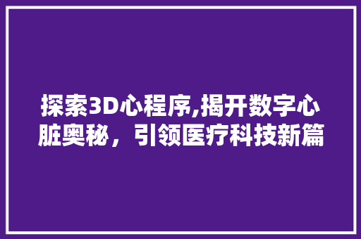 探索3D心程序,揭开数字心脏奥秘，引领医疗科技新篇章 探索3D心程序,揭开数字心脏奥秘，引领医疗科技新篇章 百度SEO
