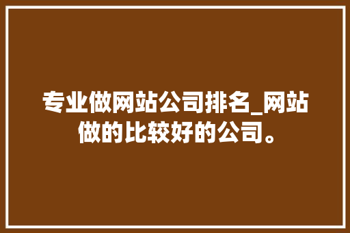 专业做网站公司排名_网站做的比较好的公司。 专业做网站公司排名_网站做的比较好的公司。 网站建设公司