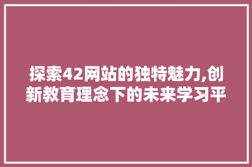 探索42网站的独特魅力,创新教育理念下的未来学习平台 探索42网站的独特魅力,创新教育理念下的未来学习平台 搜狗SEO