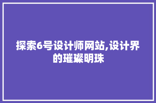 探索6号设计师网站,设计界的璀璨明珠 探索6号设计师网站,设计界的璀璨明珠 网站建设公司